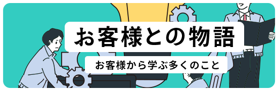 お客様との物語 お客様から学ぶ多くのこと